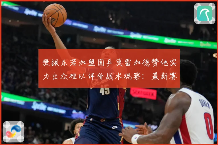 樊振东若加盟国乒莫雷加德赞他实力出众难以评价战术观察：最新赛事动态与深度分析