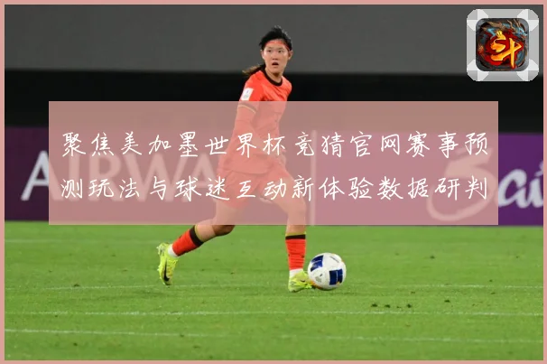聚焦美加墨世界杯竞猜官网赛事预测玩法与球迷互动新体验数据研判：最新赛事动态与深度分析