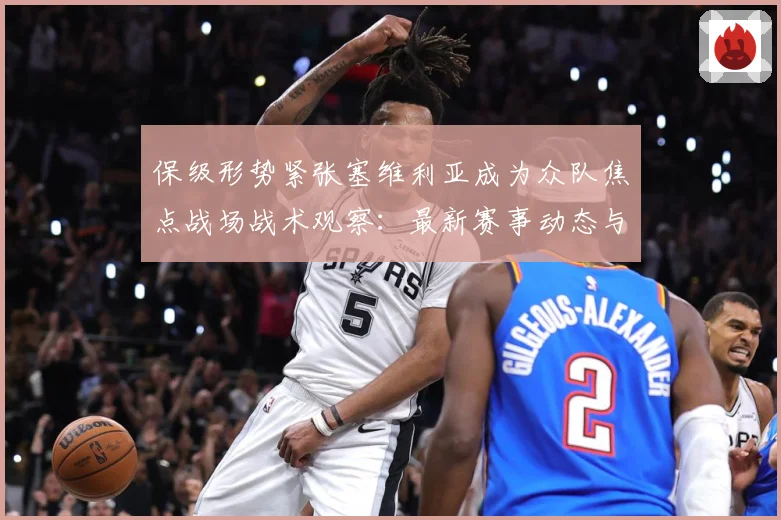 保级形势紧张塞维利亚成为众队焦点战场战术观察：最新赛事动态与深度分析