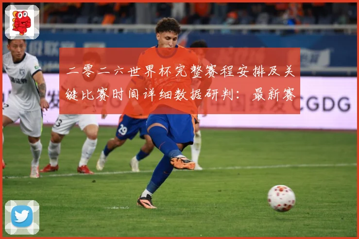 二零二六世界杯完整赛程安排及关键比赛时间详细数据研判：最新赛事动态与深度分析