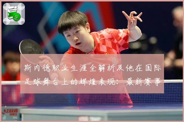 斯内德职业生涯全解析及他在国际足球舞台上的辉煌表现：最新赛事动态与深度分析