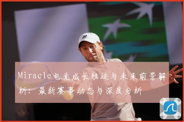 Miracle电竞成长轨迹与未来前景解析：最新赛事动态与深度分析