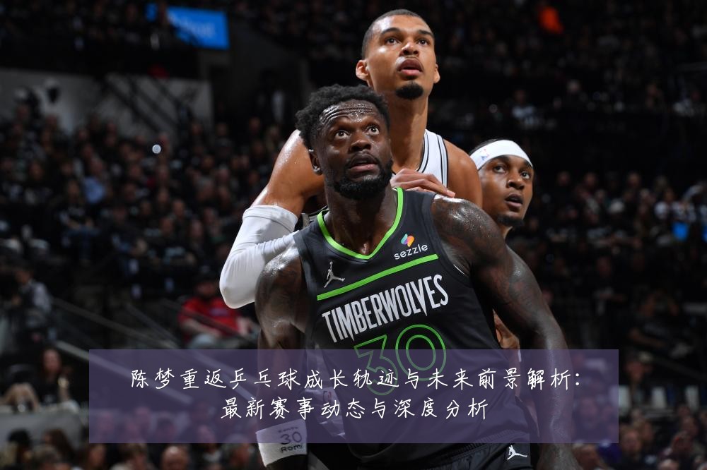 陈梦重返乒乓球成长轨迹与未来前景解析：最新赛事动态与深度分析