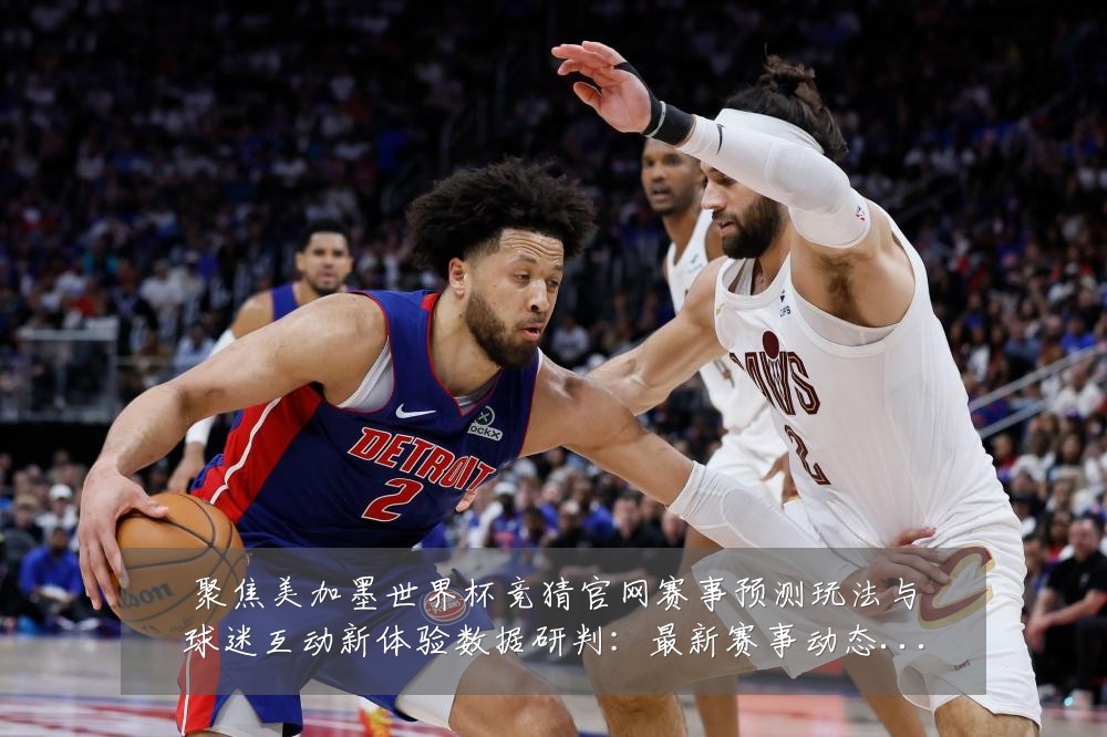 聚焦美加墨世界杯竞猜官网赛事预测玩法与球迷互动新体验数据研判：最新赛事动态与深度分析