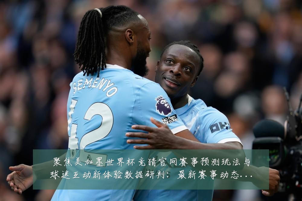 聚焦美加墨世界杯竞猜官网赛事预测玩法与球迷互动新体验数据研判：最新赛事动态与深度分析