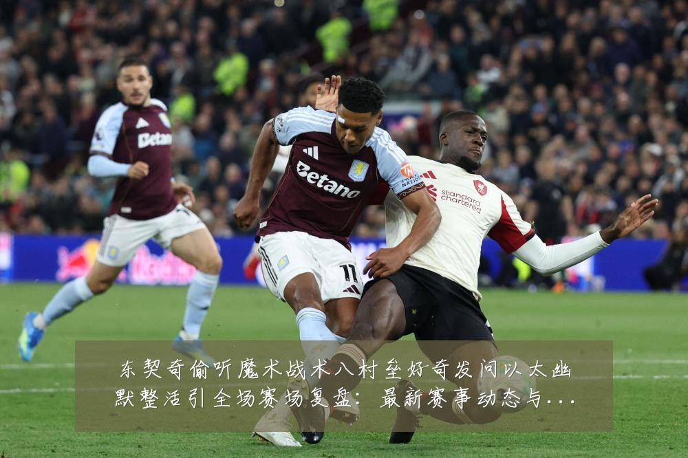 东契奇偷听魔术战术八村垒好奇发问以太幽默整活引全场赛场复盘：最新赛事动态与深度分析