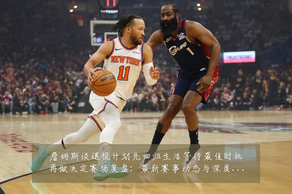 詹姆斯谈退役计划先回归生活等待最佳时机再做决定赛场复盘：最新赛事动态与深度分析