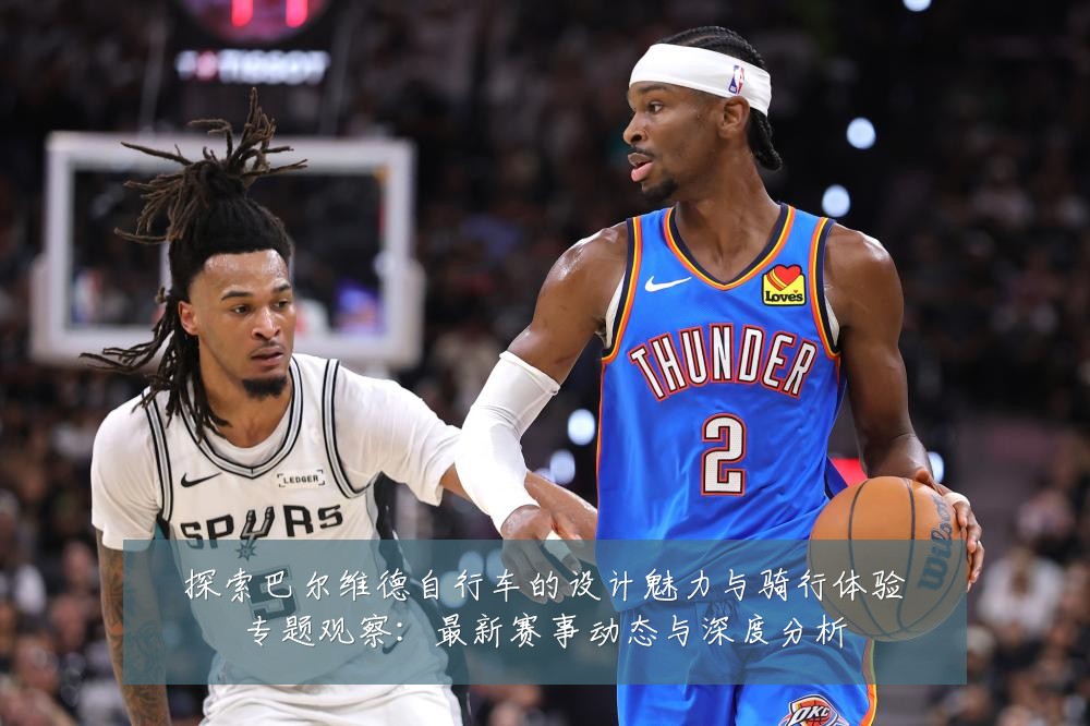 探索巴尔维德自行车的设计魅力与骑行体验专题观察:最新赛事动态与深度分析
