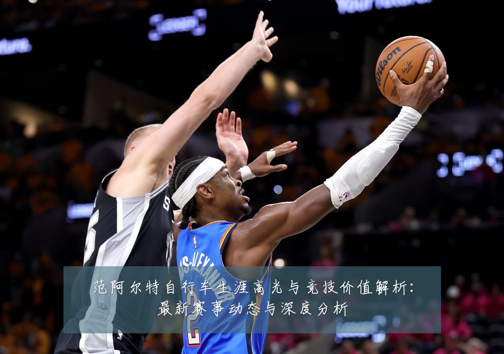 范阿尔特自行车生涯高光与竞技价值解析：最新赛事动态与深度分析