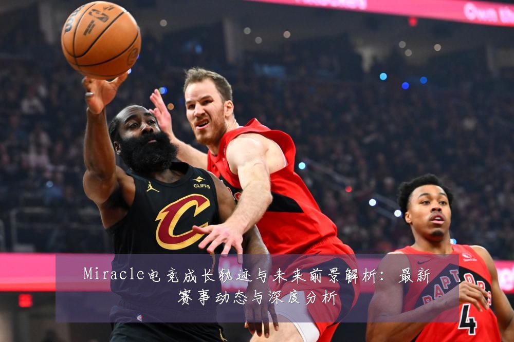 Miracle电竞成长轨迹与未来前景解析:最新赛事动态与深度分析