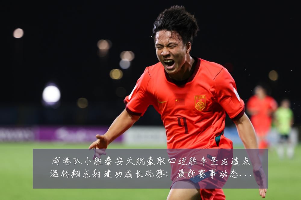 海港队小胜泰安天贶豪取四连胜李圣龙造点温钧翔点射建功成长观察:最新赛事动态与深度分析
