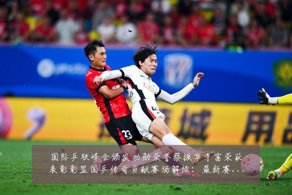 国际乒联峰会颁发功勋荣誉蔡振华李富荣获表彰彰显国乒传奇贡献赛场解读：最新赛事动态与深度分析
