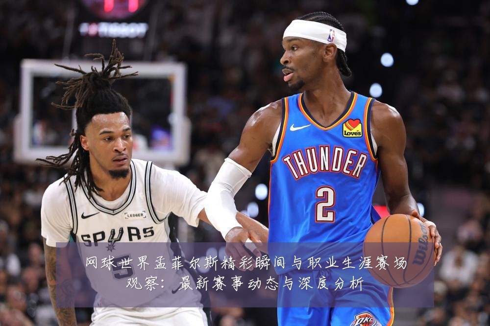 网球世界孟菲尔斯精彩瞬间与职业生涯赛场观察：最新赛事动态与深度分析