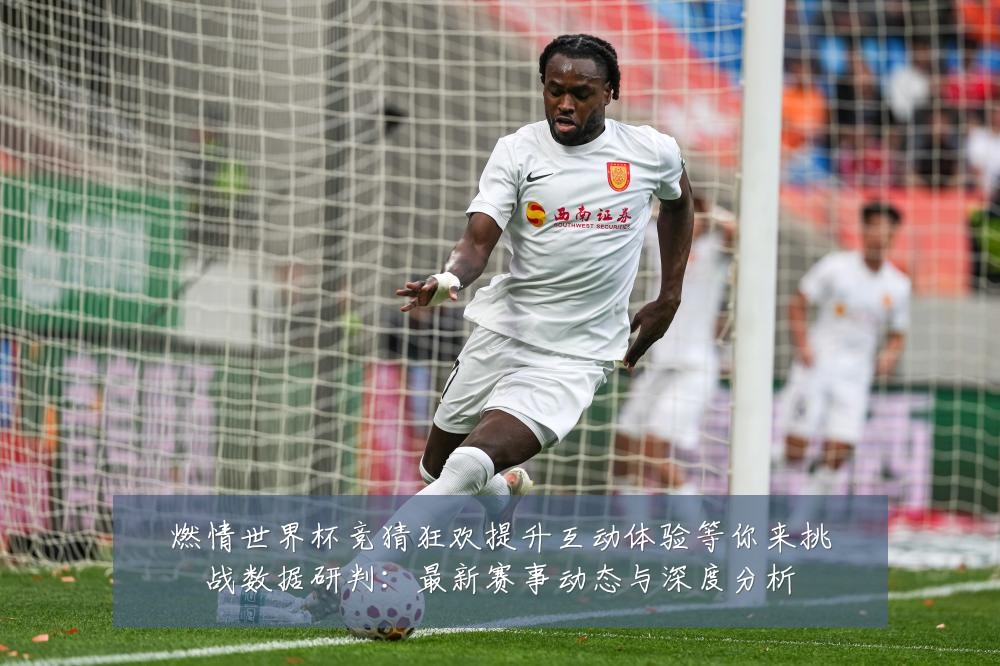 燃情世界杯竞猜狂欢提升互动体验等你来挑战数据研判:最新赛事动态与深度分析