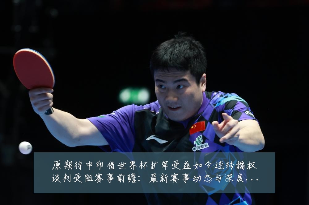 原期待中印借世界杯扩军受益如今连转播权谈判受阻赛事前瞻：最新赛事动态与深度分析